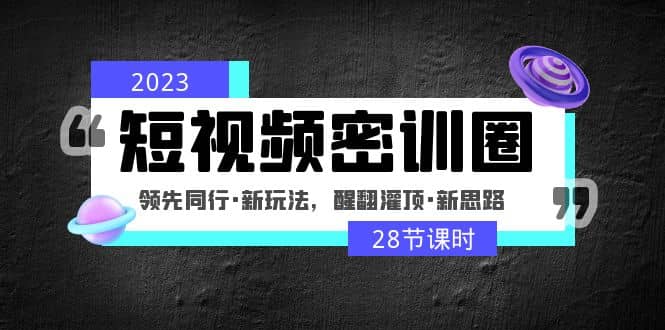 2023短视频密训圈：领先同行·新玩法，醒翻灌顶·新思路（28节课时）-副业金库