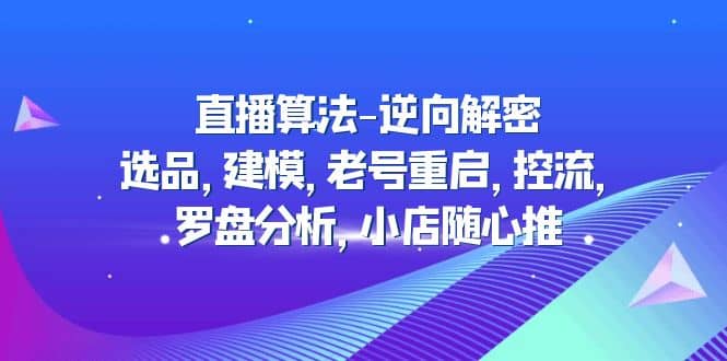 直播算法-逆向解密：选品，建模，老号重启，控流，罗盘分析，小店随心推-副业金库