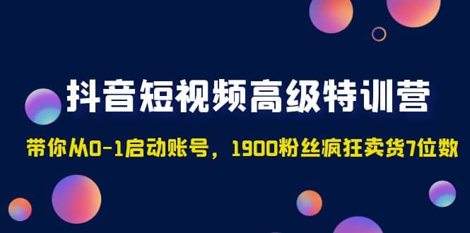 抖音短视频高级特训营：带你从0-1启动账号，1900粉丝疯狂卖货7位数-副业金库