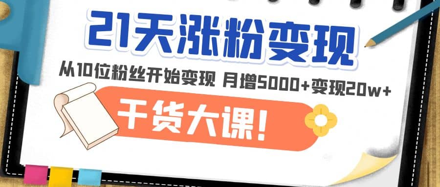 21天精准涨粉变现干货大课：从10位粉丝开始变现 月增5000-副业金库