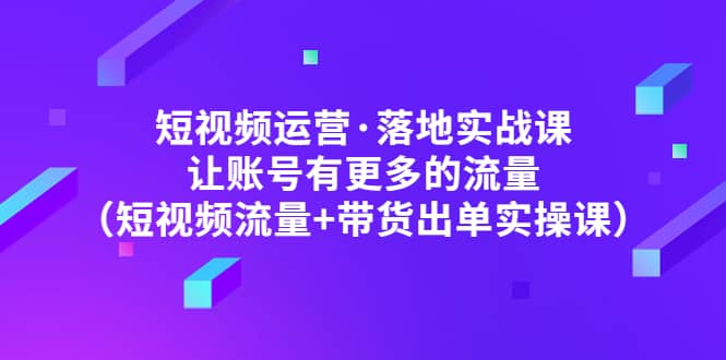 短视频运营·落地实战课 让账号有更多的流量（短视频流量 带货出单实操）-副业金库