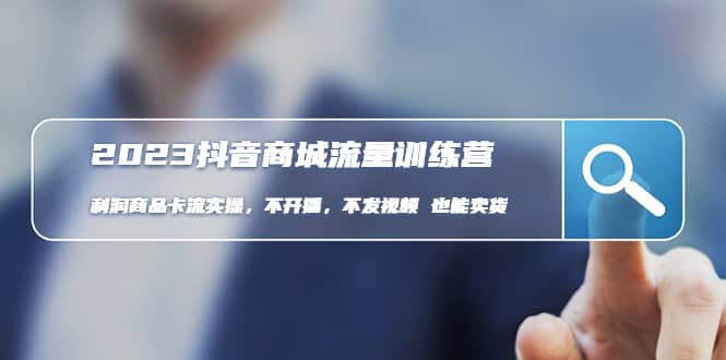 2023抖音商城流量班：利润商品卡流实操，不开播-不发视频-也能卖货(无水印)-副业金库