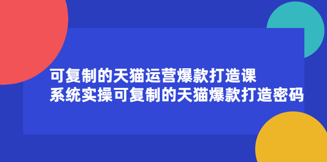 可复制的天猫运营爆款打造课,系统实操可复制的天猫爆款打造密码-副业金库