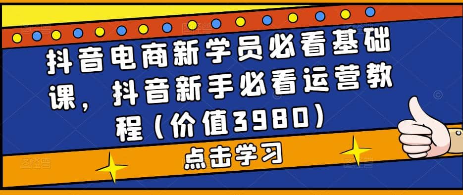 抖音电商新学员必看基础课，抖音新手必看运营教程(价值3980)-副业金库