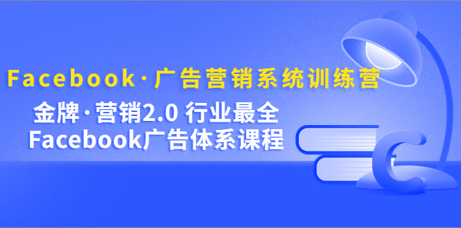 Facebook·广告营销系统训练营：金牌·营销2.0 行业最全Facebook广告·体系-副业金库