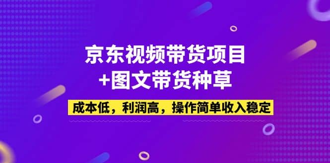 京东视频带货项目 图文带货种草,成本低,利润高,操作简单收入稳定-副业金库