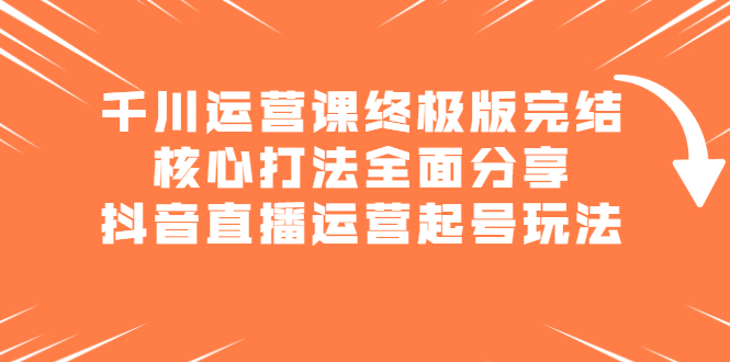 千川运营课终极版完结：核心打法全面分享，抖音直播运营起号玩法-副业金库