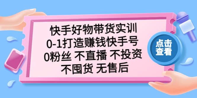 快手好物带货实训：0-1打造赚钱快手号 0粉丝 不直播 不投资 不囤货 无售后-副业金库