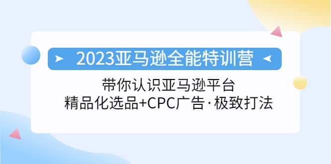 2023亚马逊全能特训营：玩转亚马逊平台 精品化·选品 CPC广告·极致打法-副业金库