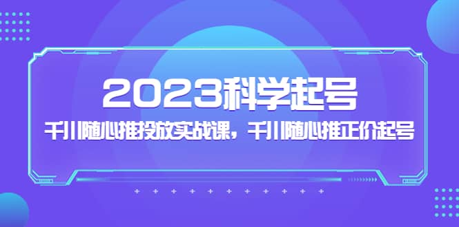 2023科学起号，千川随心推投放实战课，千川随心推正价起号-副业金库