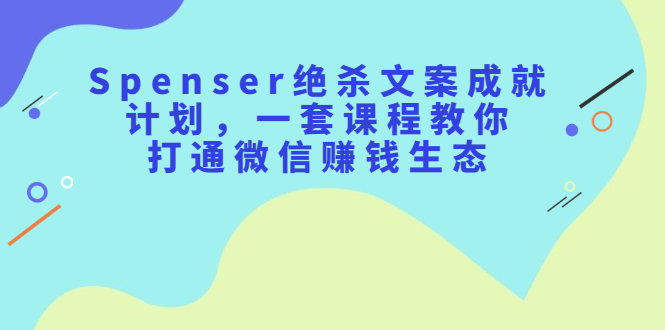 Spenser绝杀文案成就计划,一套课程教你打通微信赚钱生态-副业金库