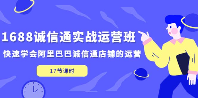 1688诚信通实战运营班，快速学会阿里巴巴诚信通店铺的运营(17节课)-副业金库