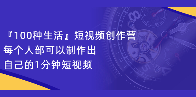 『100种生活』短视频创作营，每个人部可以制作出自己的1分钟短视频-副业金库