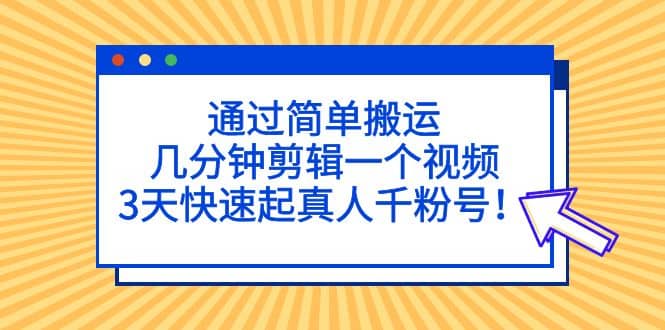 通过简单搬运，几分钟剪辑一个视频，3天快速起真人千粉号-副业金库
