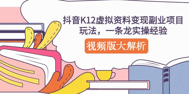 抖音K12虚拟资料变现副业项目玩法，一条龙实操经验，视频版大解析-副业金库
