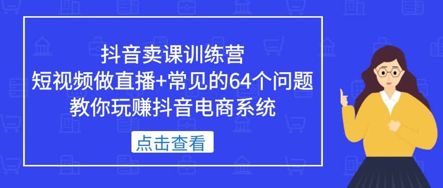 抖音卖课训练营，短视频做直播 常见的64个问题 教你玩赚抖音电商系统-副业金库