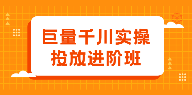 巨量千川实操投放进阶班,投放策略、方案,复盘模型和数据异常全套解决方法-副业金库