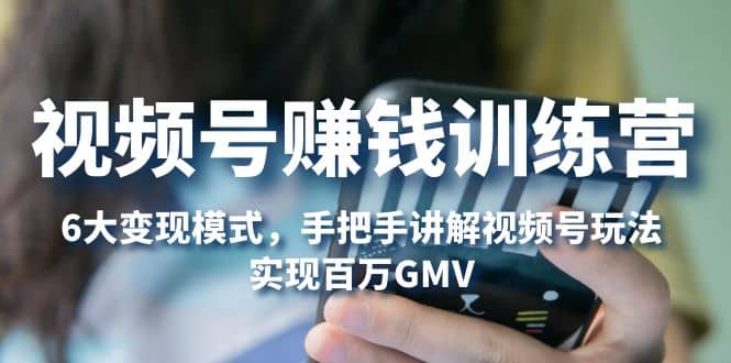 视频号赚钱训练营：6大变现模式，对平台的各项功能详细讲解，实现百万GMV-副业金库