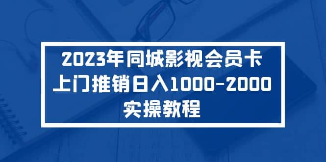 2023年同城影视会员卡上门推销实操教程-副业金库