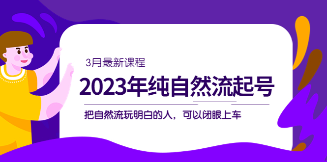 2023年纯自然流·起号课程，把自然流·玩明白的人 可以闭眼上车（3月更新）-副业金库