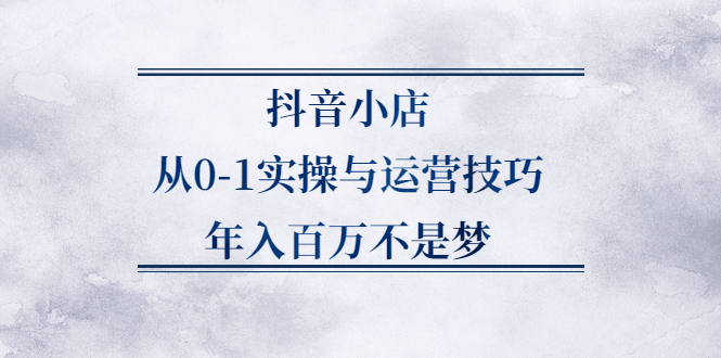 抖音小店从0-1实操与运营技巧,价值5980元-副业金库