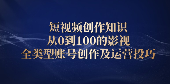 短视频创作知识，从0到100的影视全类型账号创作及运营投巧-副业金库