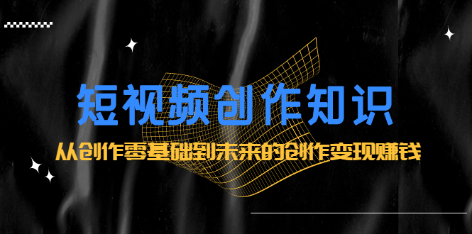 短视频创作知识:从创作零基础到未来的创作变现赚钱-副业金库