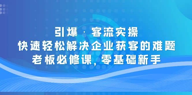 引爆·客流实操:快速轻松解决企业获客的难题,老板必修课,零基础新手-副业金库