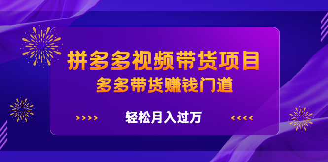 拼多多视频带货项目,多多带货赚钱门道 价值368元-副业金库