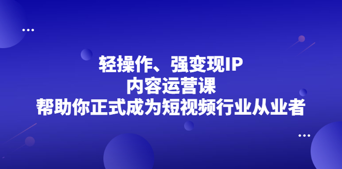 轻操作、强变现IP内容运营课,帮助你正式成为短视频行业从业者-副业金库