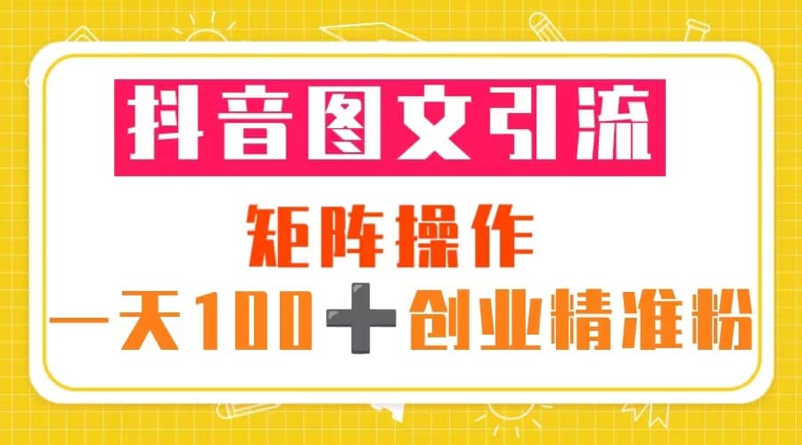 抖音图文引流 矩阵操作 一天100 创业精准粉(5节视频课 素材模板)-副业金库