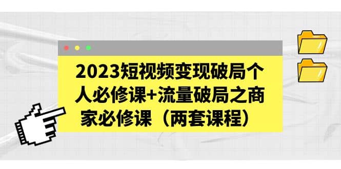 2023短视频变现破局个人必修课 流量破局之商家必修课（两套课程）-副业金库