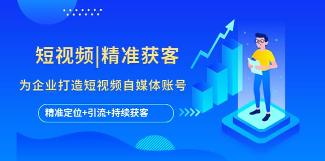 短视频|精准获客 为企业打造短视频自媒体账号 (精准定位 引流 持续获客)-副业金库