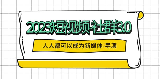 2023短视频-社群3.0，人人都可以成为新媒体-导演 (包含内部社群直播课全套)-副业金库