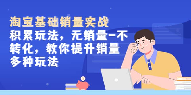 淘宝基础销量实战-积累玩法，无销量-不转化，教你提升销量多种玩法-副业金库
