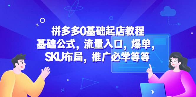 拼多多0基础起店教程：基础公式，流量入口，爆单，SKU布局，推广必学等等-副业金库