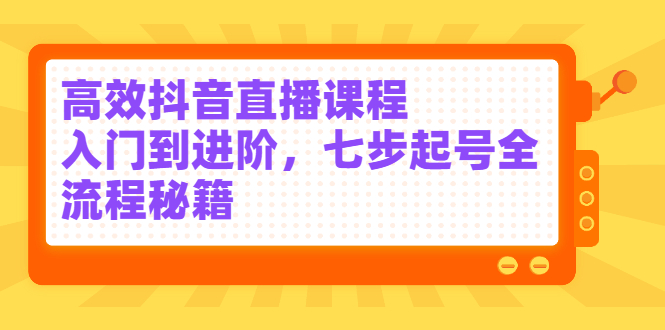 高效抖音直播课程，入门到进阶，七步起号全流程秘籍-副业金库