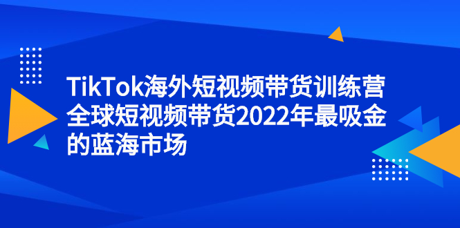 TikTok海外短视频带货训练营，全球短视频带货2022年最吸金的蓝海市场-副业金库