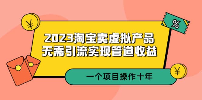 2023淘宝卖虚拟产品，无需引流实现管道收益 一个项目能操作十年-副业金库