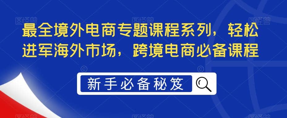 最全境外电商专题课程系列，轻松进军海外市场，跨境电商必备课程-副业金库