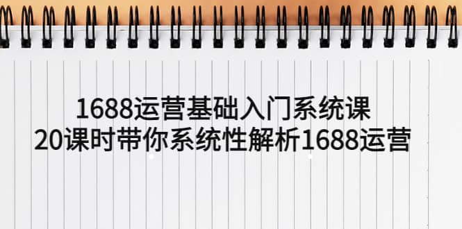 1688运营基础入门系统课，20课时带你系统性解析1688运营-副业金库