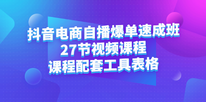 抖音电商自播爆单速成班：27节视频课程 课程配套工具表格-副业金库
