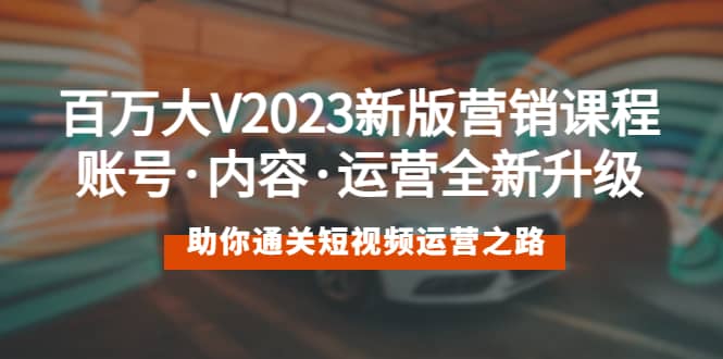 百万大V2023新版营销课 账号·内容·运营全新升级 通关短视频运营之路-副业金库