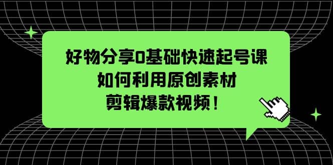 好物分享0基础快速起号课：如何利用原创素材剪辑爆款视频！-副业金库