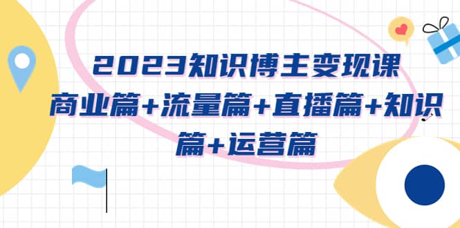 2023知识博主变现实战进阶课:商业篇 流量篇 直播篇 知识篇 运营篇-副业金库