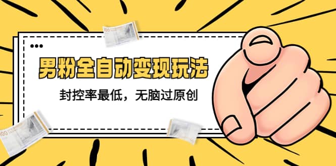 价值1980的男粉全自动变现玩法，封控率最低，无脑过原创-副业金库