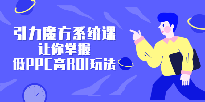 引力魔方系统课,让你掌握低PPC高ROI玩法,价值299元-副业金库