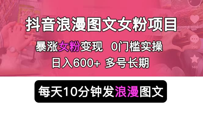 抖音浪漫图文暴力涨女粉项目 简单0门槛 每天10分钟发图文 日入600 长期多号-副业金库