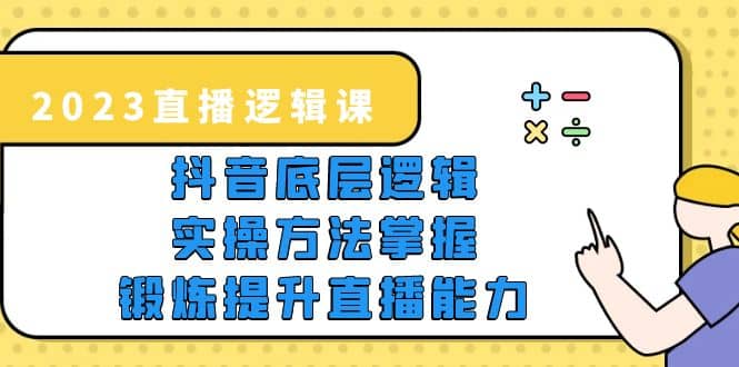 2023直播·逻辑课，抖音底层逻辑 实操方法掌握，锻炼提升直播能力-副业金库