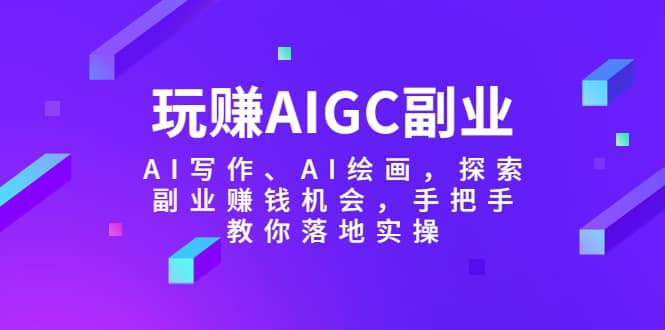 玩赚AIGC副业-AI写作、AI绘画,探索副业赚钱机会,手把手教你落地实操-副业金库